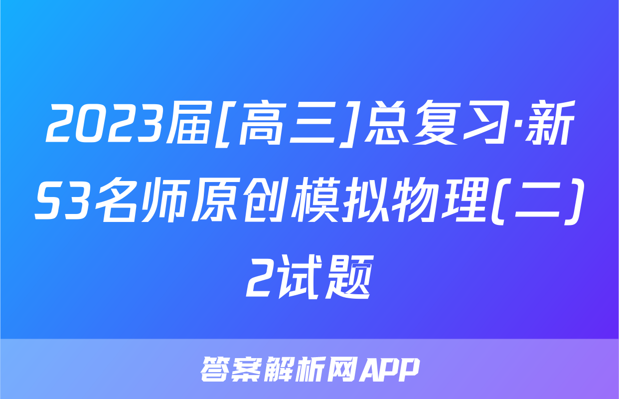 2023届[高三]总复习·新S3名师原创模拟物理(二)2试题