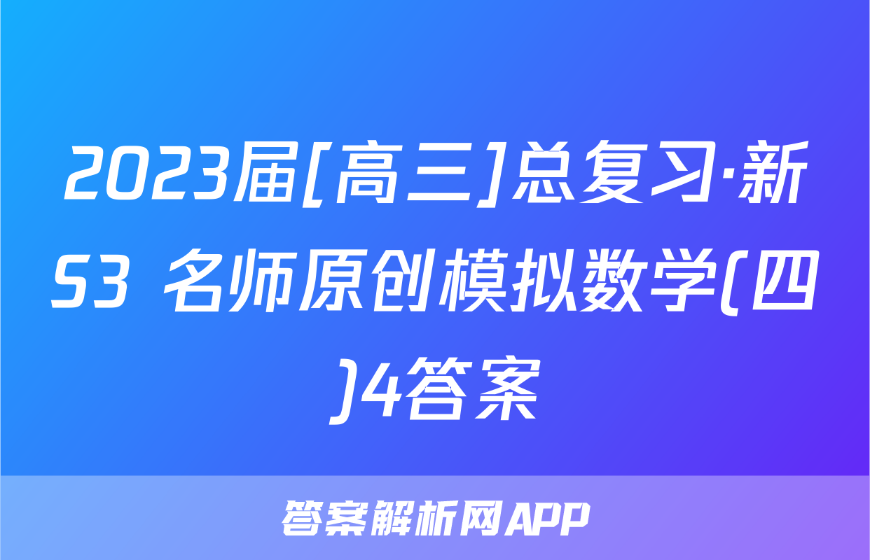 2023届[高三]总复习·新S3 名师原创模拟数学(四)4答案