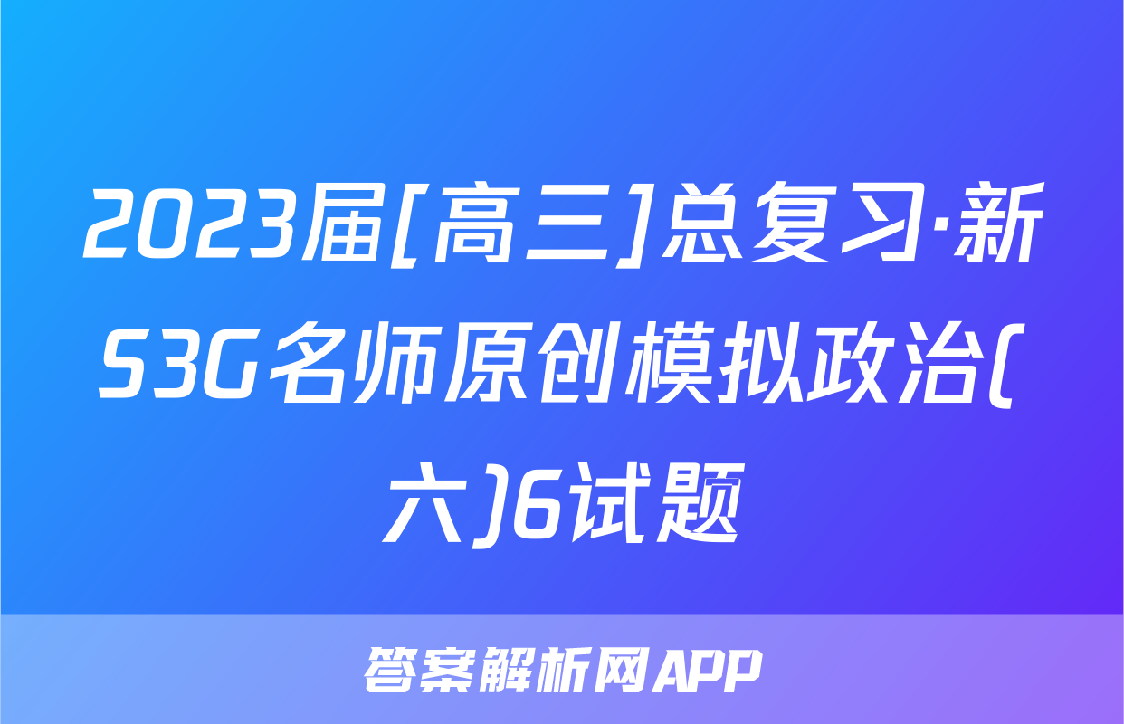 2023届[高三]总复习·新S3G名师原创模拟政治(六)6试题