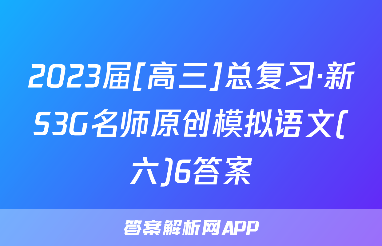 2023届[高三]总复习·新S3G名师原创模拟语文(六)6答案