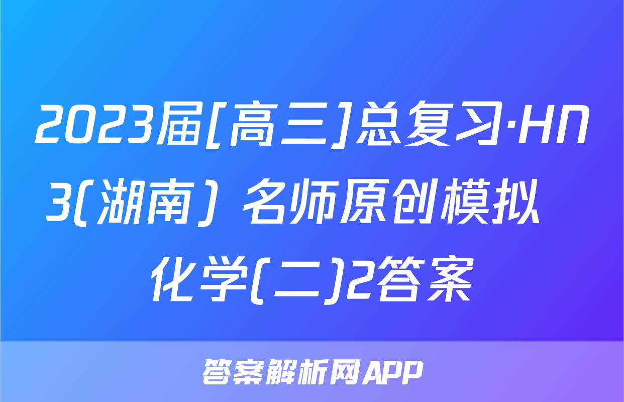 2023届[高三]总复习·HN3(湖南) 名师原创模拟  化学(二)2答案