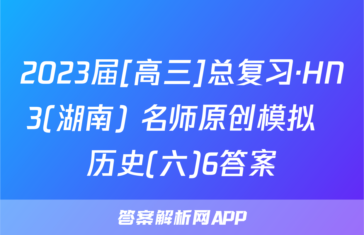 2023届[高三]总复习·HN3(湖南) 名师原创模拟  历史(六)6答案
