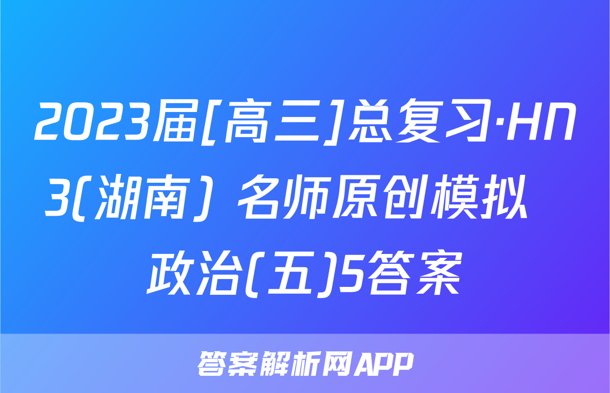 2023届[高三]总复习·HN3(湖南) 名师原创模拟  政治(五)5答案