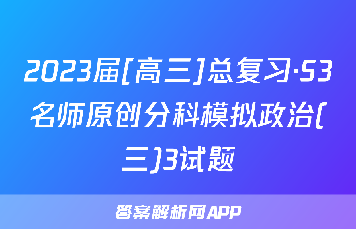 2023届[高三]总复习·S3名师原创分科模拟政治(三)3试题