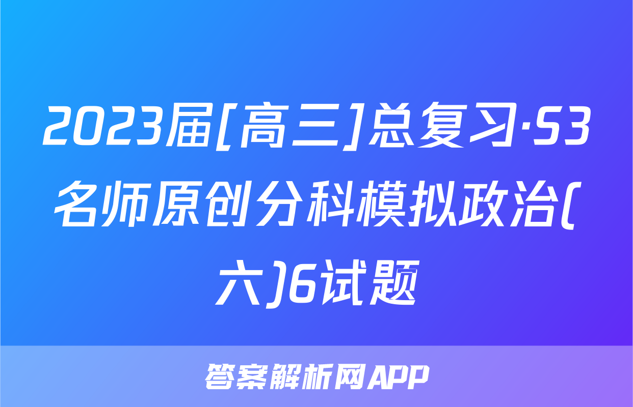 2023届[高三]总复习·S3名师原创分科模拟政治(六)6试题