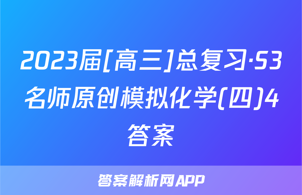 2023届[高三]总复习·S3名师原创模拟化学(四)4答案