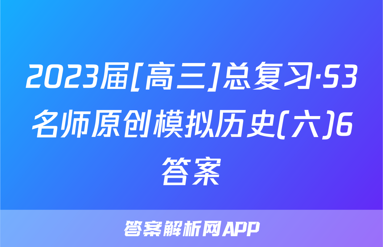 2023届[高三]总复习·S3名师原创模拟历史(六)6答案