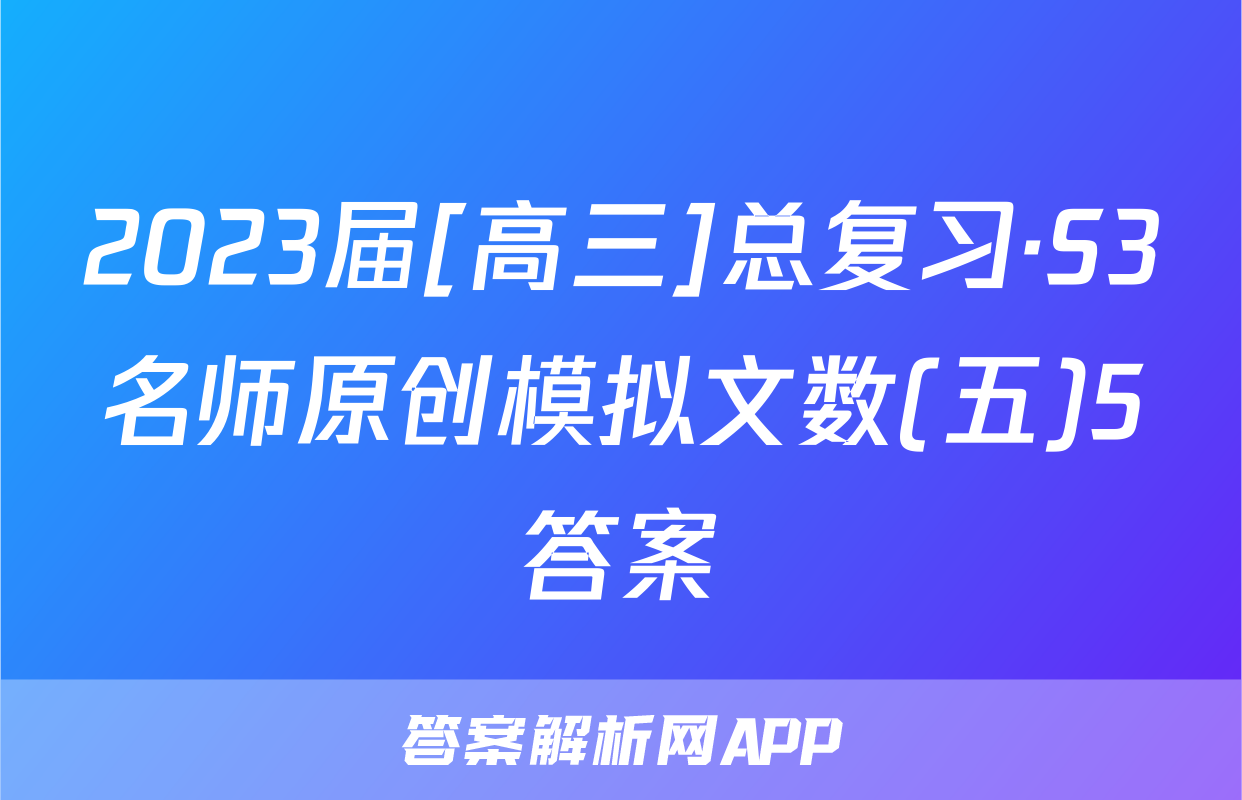 2023届[高三]总复习·S3名师原创模拟文数(五)5答案