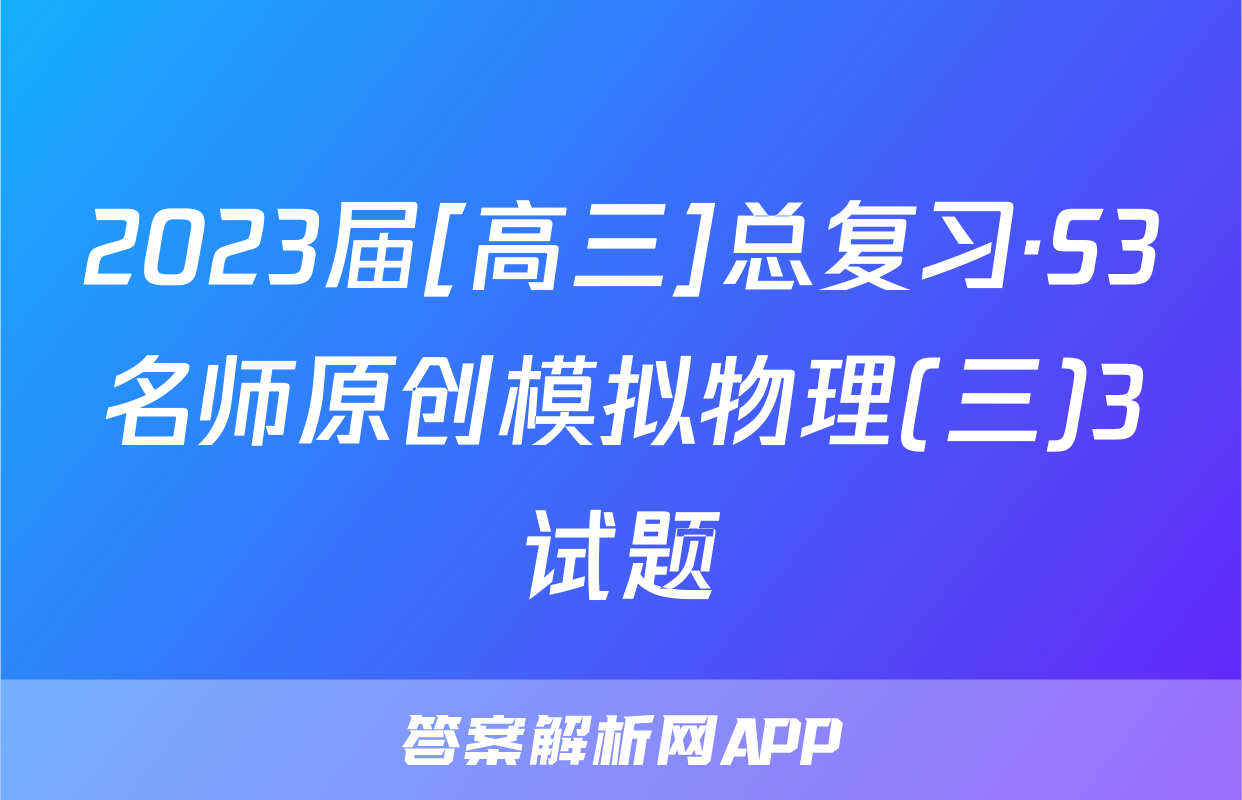 2023届[高三]总复习·S3名师原创模拟物理(三)3试题