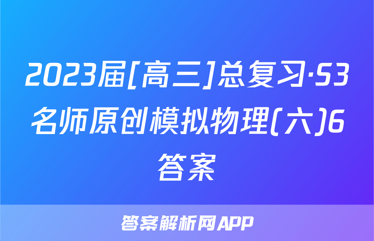 2023届[高三]总复习·S3名师原创模拟物理(六)6答案