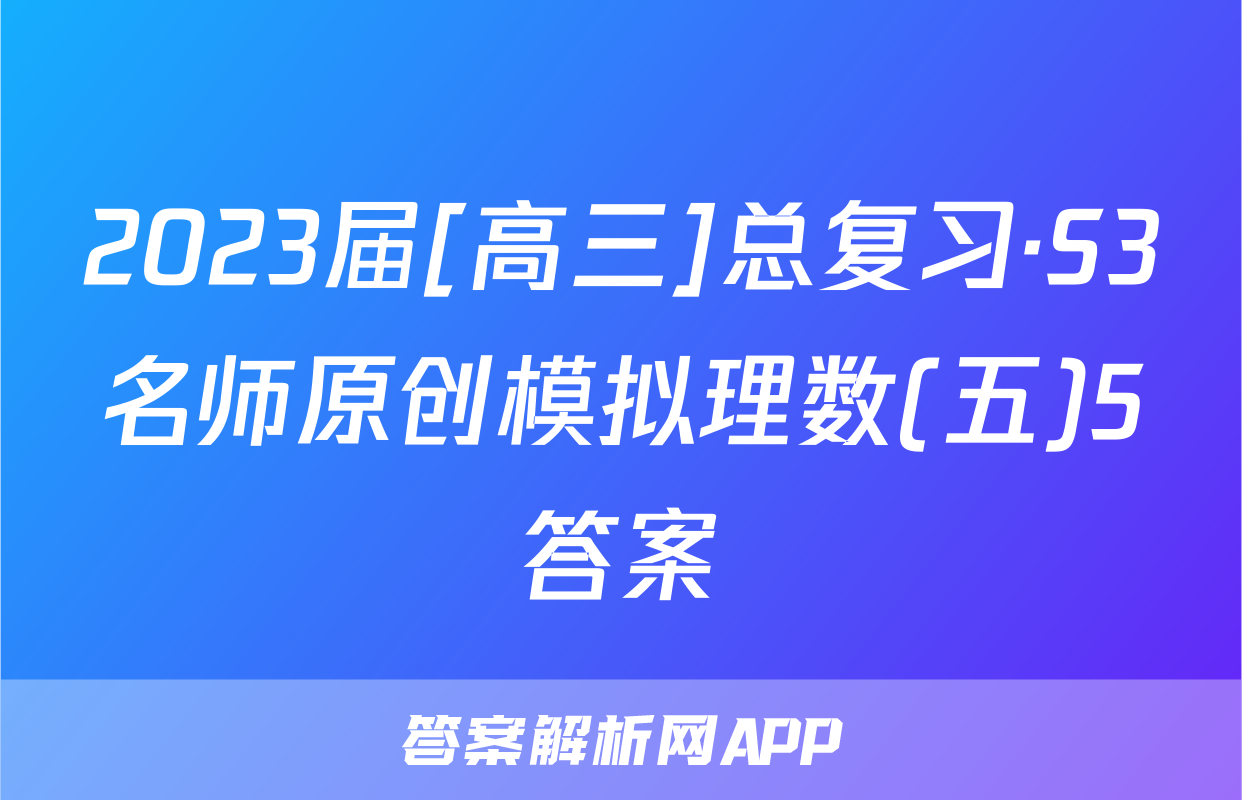 2023届[高三]总复习·S3名师原创模拟理数(五)5答案