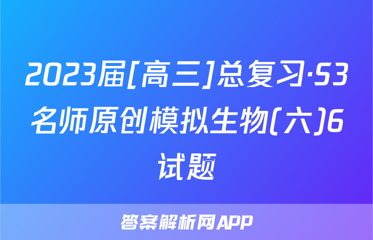 2023届[高三]总复习·S3名师原创模拟生物(六)6试题