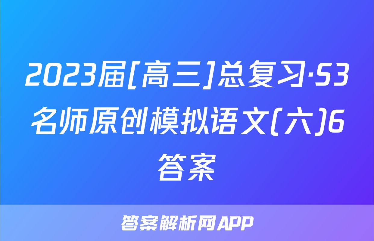 2023届[高三]总复习·S3名师原创模拟语文(六)6答案