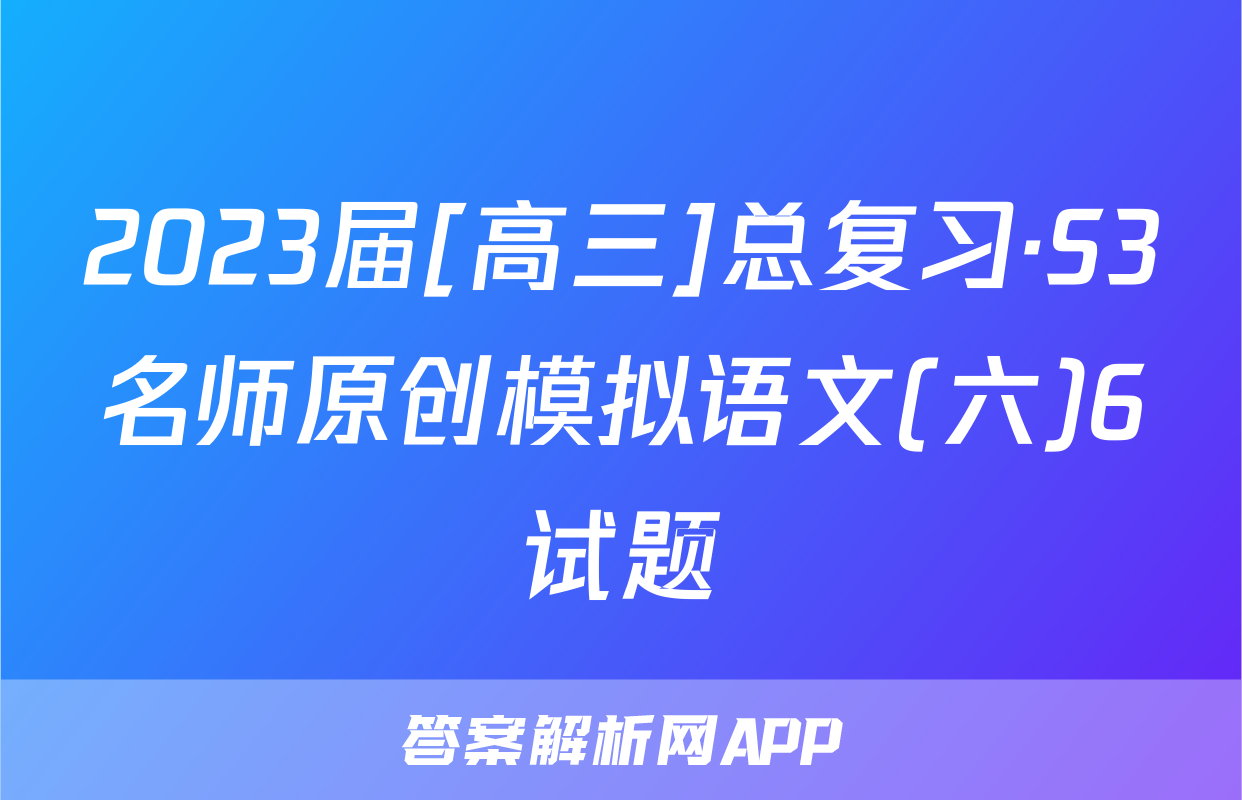 2023届[高三]总复习·S3名师原创模拟语文(六)6试题