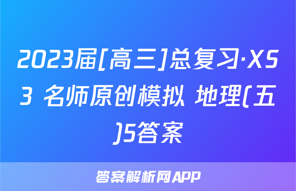 2023届[高三]总复习·XS3 名师原创模拟 地理(五)5答案