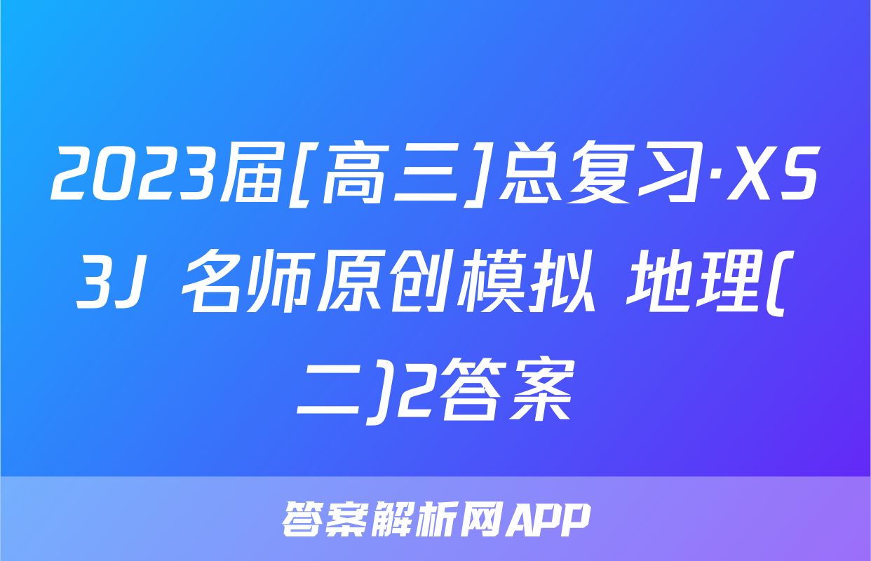 2023届[高三]总复习·XS3J 名师原创模拟 地理(二)2答案