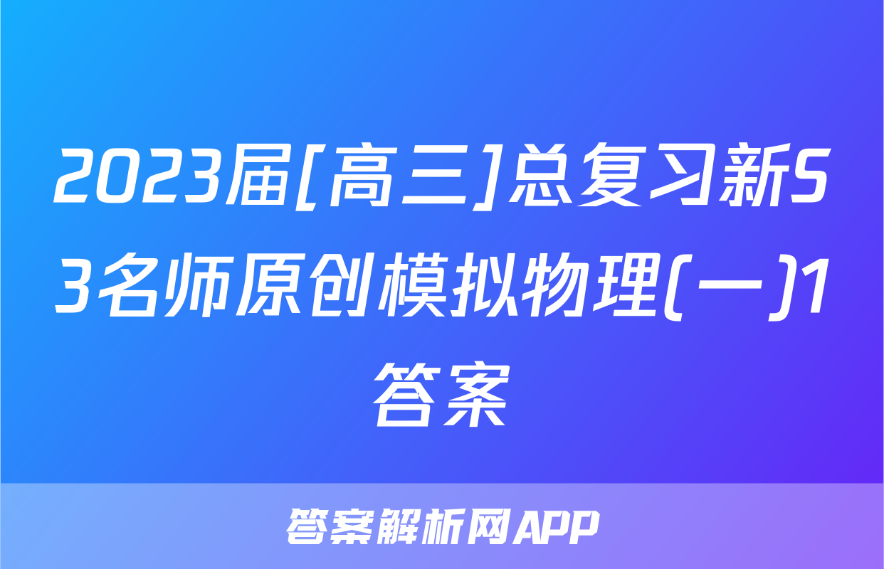 2023届[高三]总复习新S3名师原创模拟物理(一)1答案