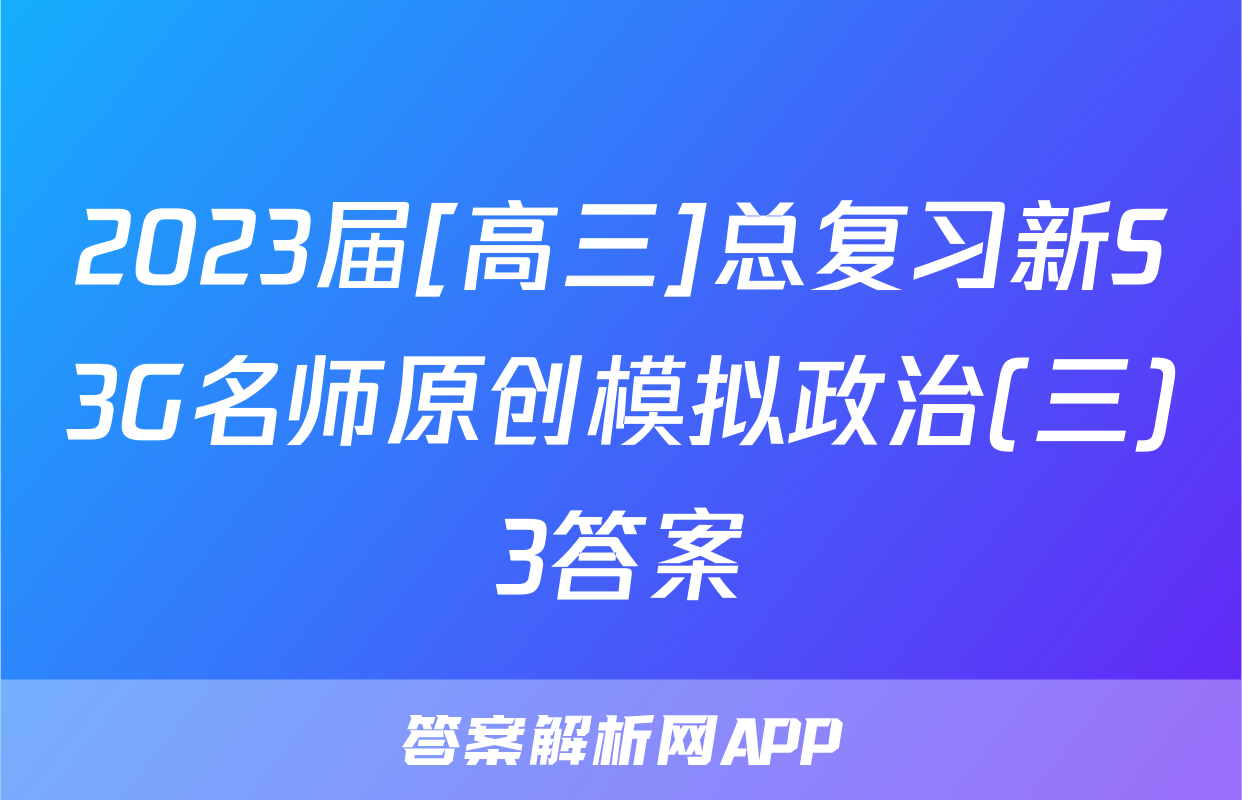 2023届[高三]总复习新S3G名师原创模拟政治(三)3答案