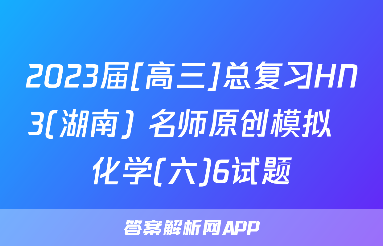2023届[高三]总复习HN3(湖南) 名师原创模拟  化学(六)6试题