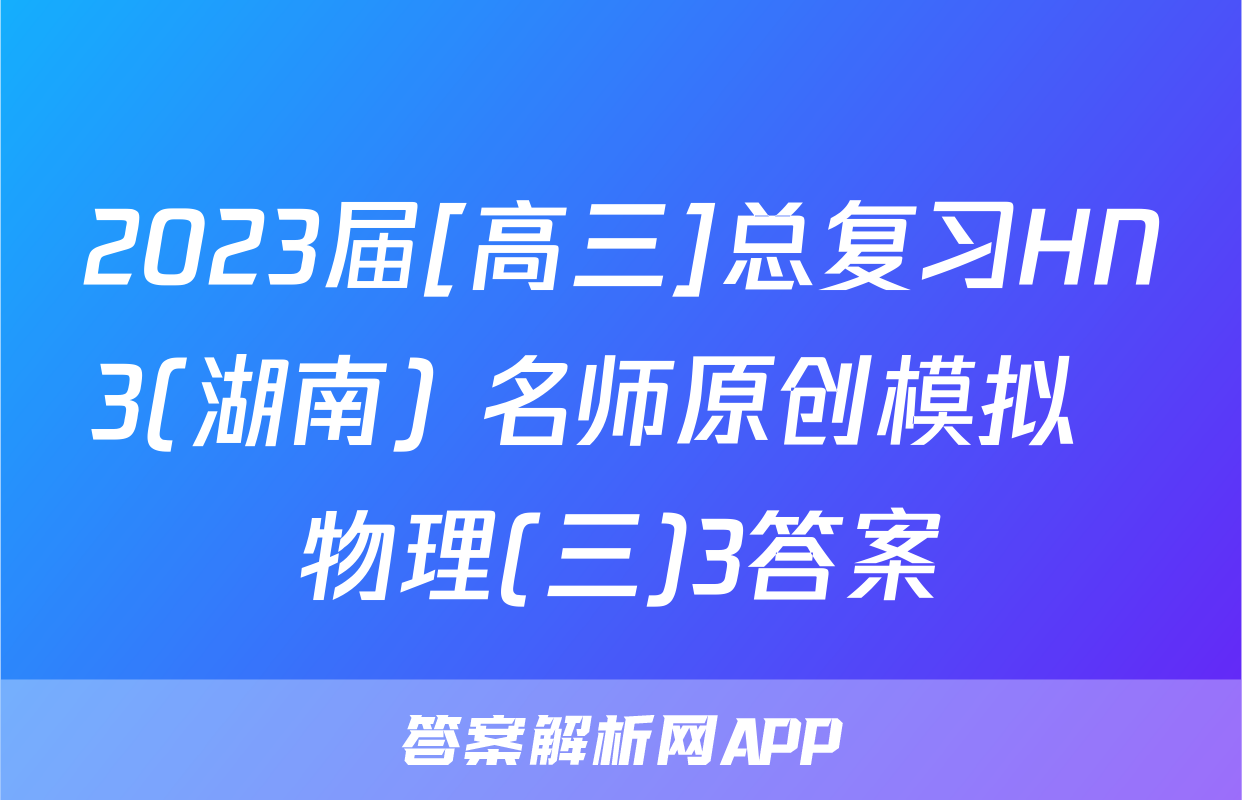 2023届[高三]总复习HN3(湖南) 名师原创模拟  物理(三)3答案