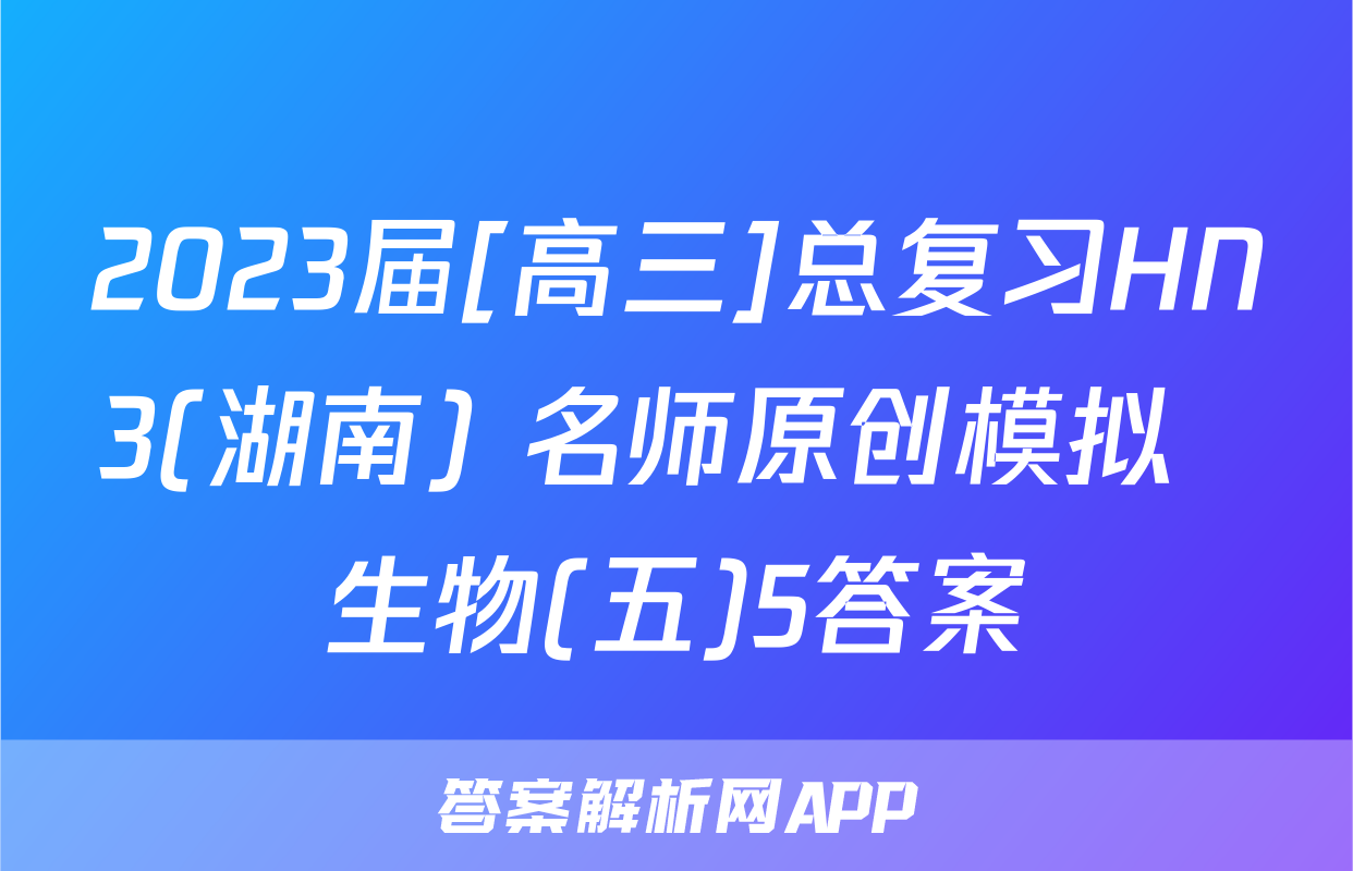 2023届[高三]总复习HN3(湖南) 名师原创模拟  生物(五)5答案