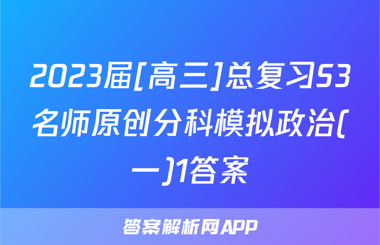 2023届[高三]总复习S3名师原创分科模拟政治(一)1答案