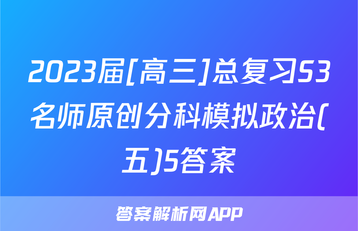 2023届[高三]总复习S3名师原创分科模拟政治(五)5答案