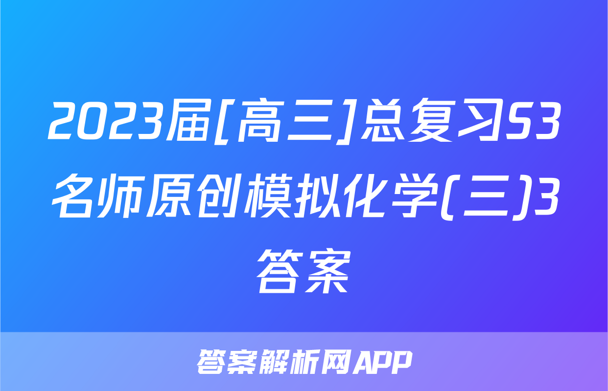 2023届[高三]总复习S3名师原创模拟化学(三)3答案
