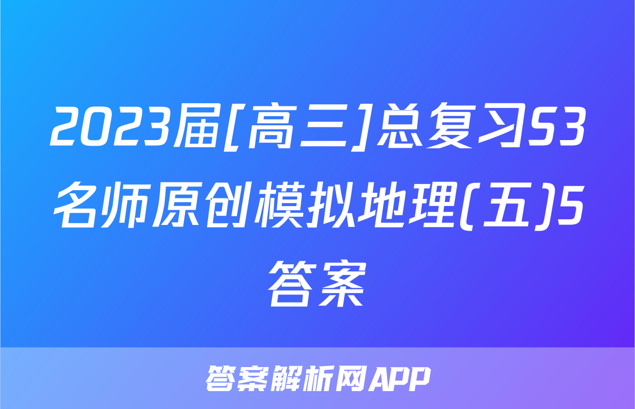 2023届[高三]总复习S3名师原创模拟地理(五)5答案