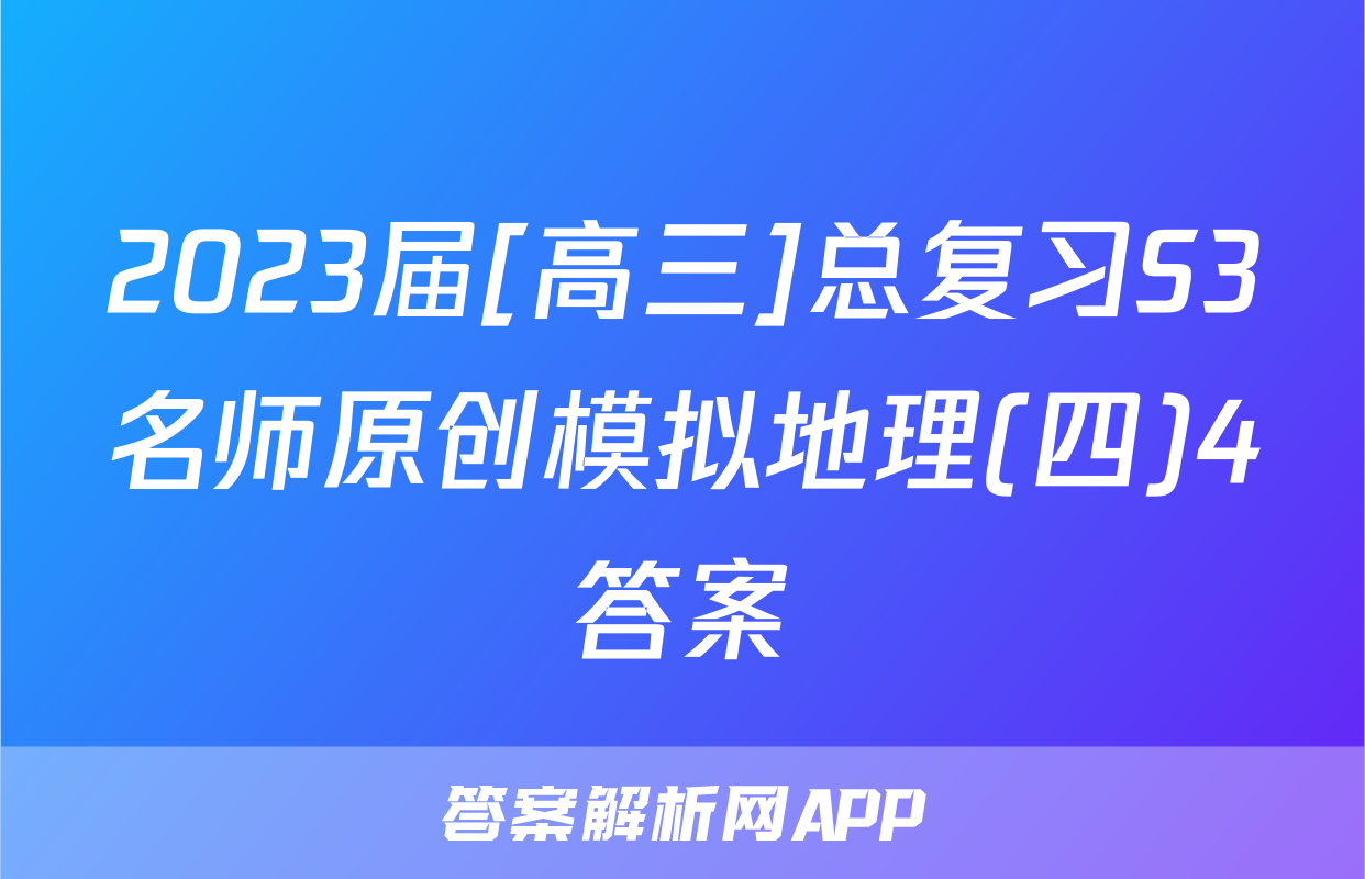 2023届[高三]总复习S3名师原创模拟地理(四)4答案
