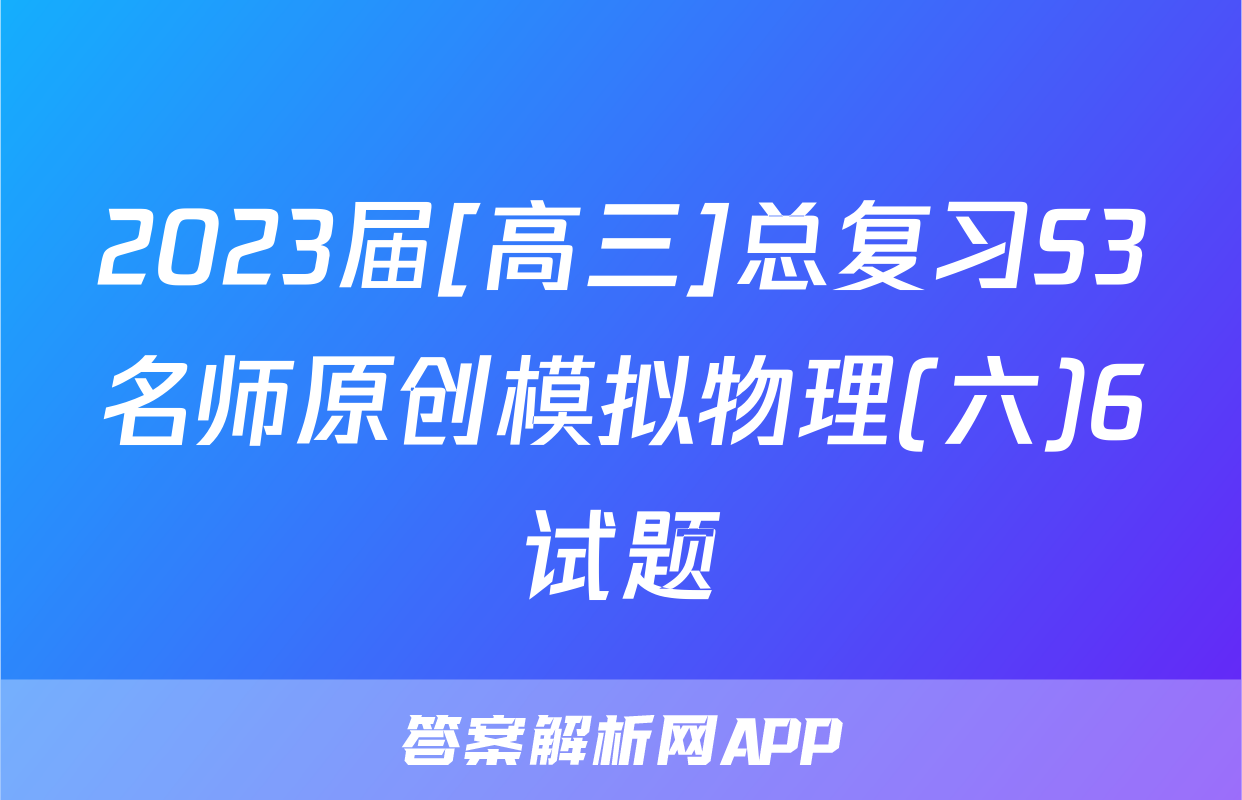 2023届[高三]总复习S3名师原创模拟物理(六)6试题