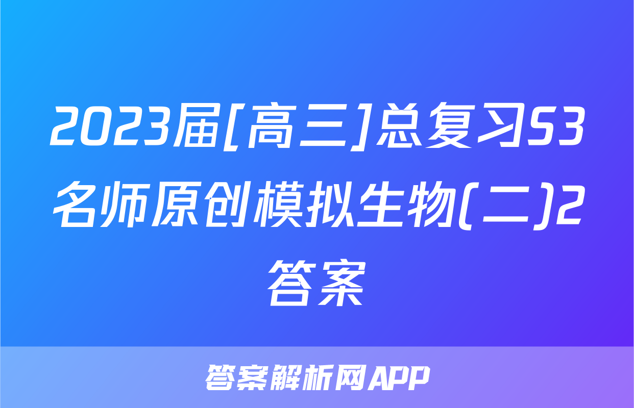 2023届[高三]总复习S3名师原创模拟生物(二)2答案
