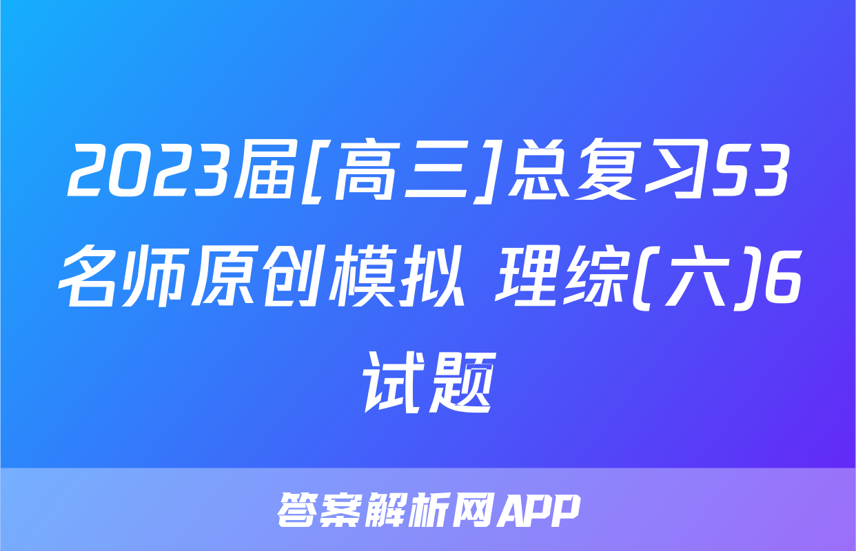2023届[高三]总复习S3名师原创模拟 理综(六)6试题