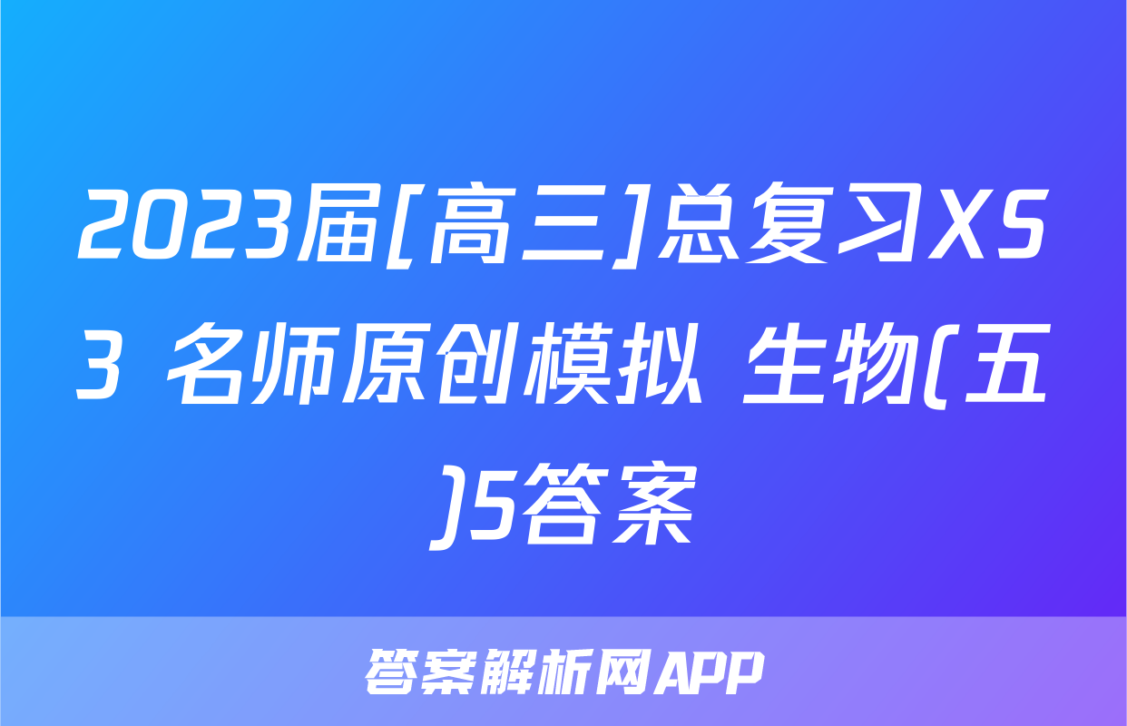 2023届[高三]总复习XS3 名师原创模拟 生物(五)5答案