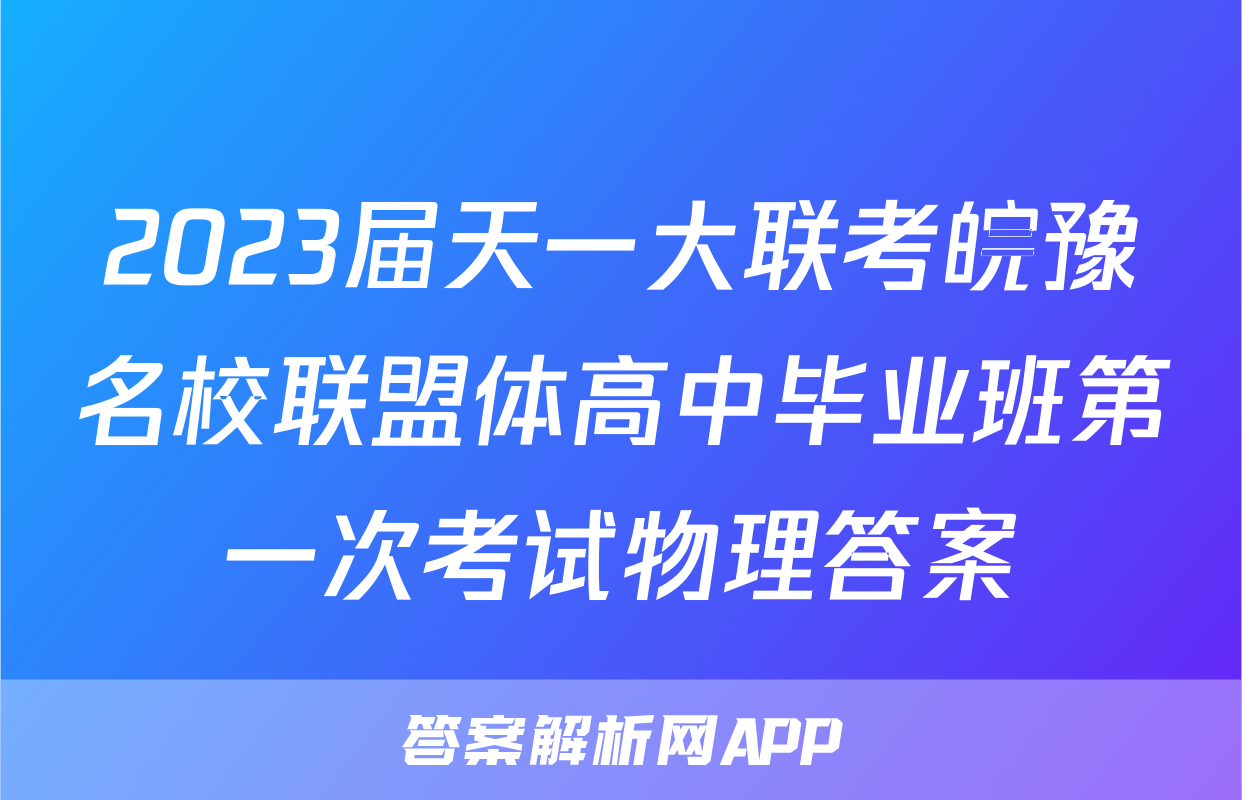 2023届天一大联考皖豫名校联盟体高中毕业班第一次考试物理答案