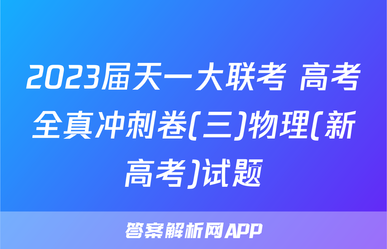 2023届天一大联考 高考全真冲刺卷(三)物理(新高考)试题