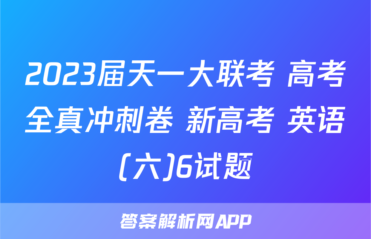 2023届天一大联考 高考全真冲刺卷 新高考 英语(六)6试题