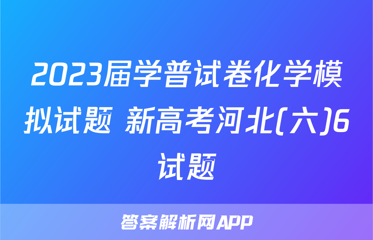 2023届学普试卷化学模拟试题 新高考河北(六)6试题
