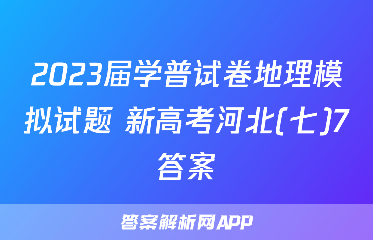 2023届学普试卷地理模拟试题 新高考河北(七)7答案