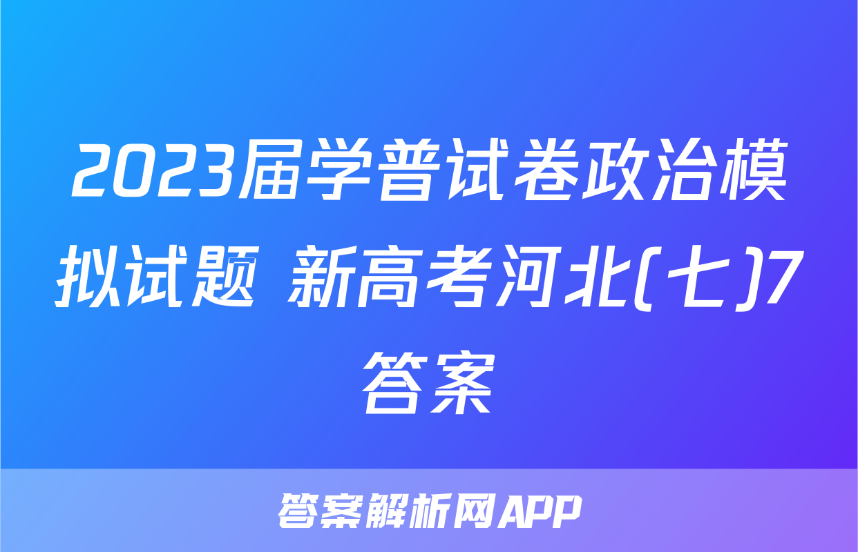 2023届学普试卷政治模拟试题 新高考河北(七)7答案