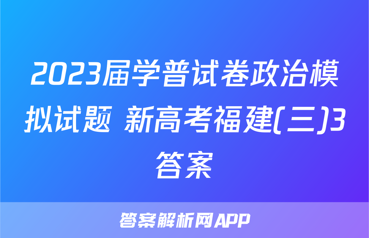 2023届学普试卷政治模拟试题 新高考福建(三)3答案