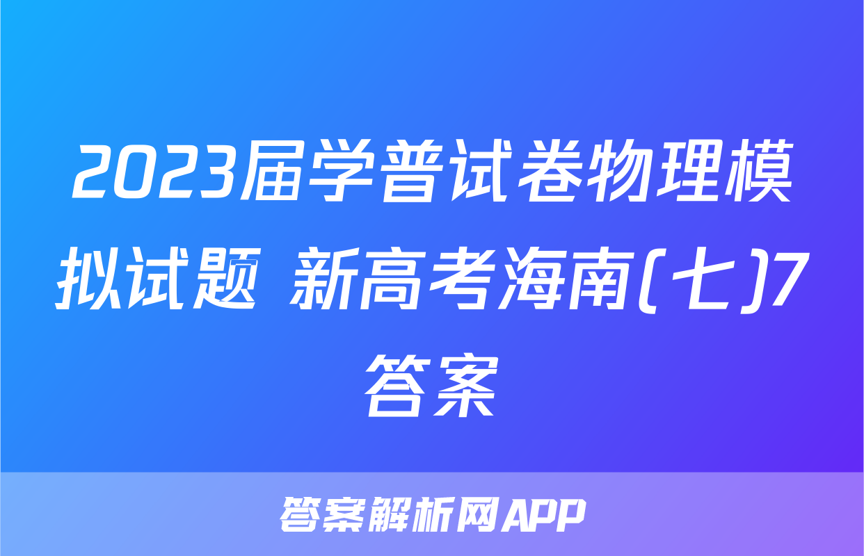 2023届学普试卷物理模拟试题 新高考海南(七)7答案
