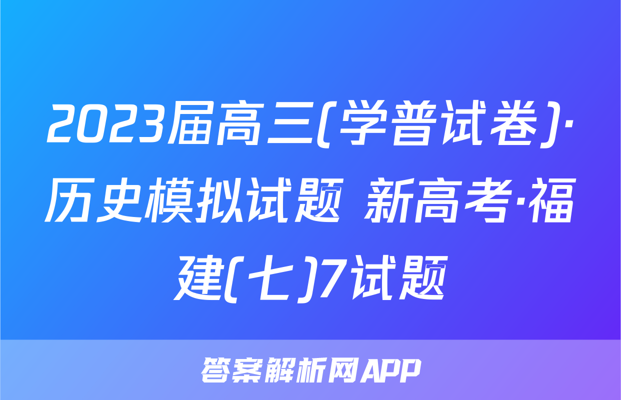 2023届高三(学普试卷)·历史模拟试题 新高考·福建(七)7试题