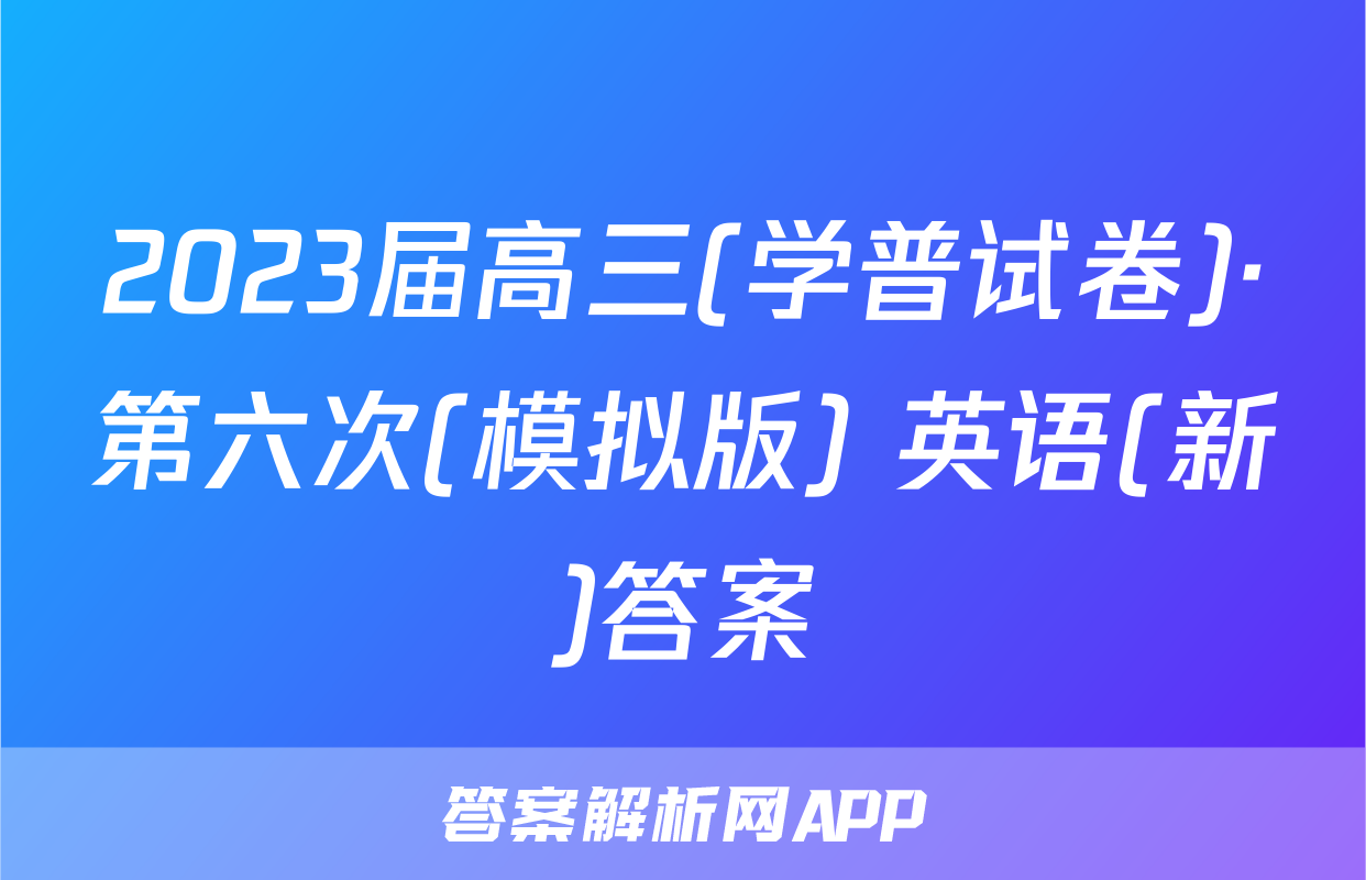 2023届高三(学普试卷)·第六次(模拟版) 英语(新)答案