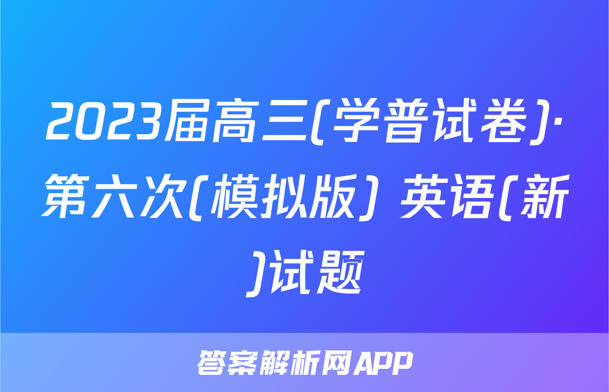 2023届高三(学普试卷)·第六次(模拟版) 英语(新)试题