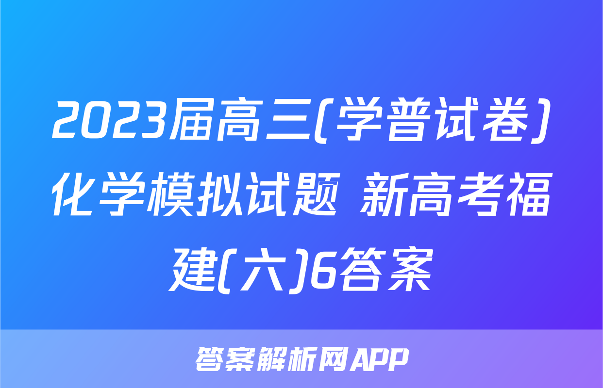 2023届高三(学普试卷)化学模拟试题 新高考福建(六)6答案