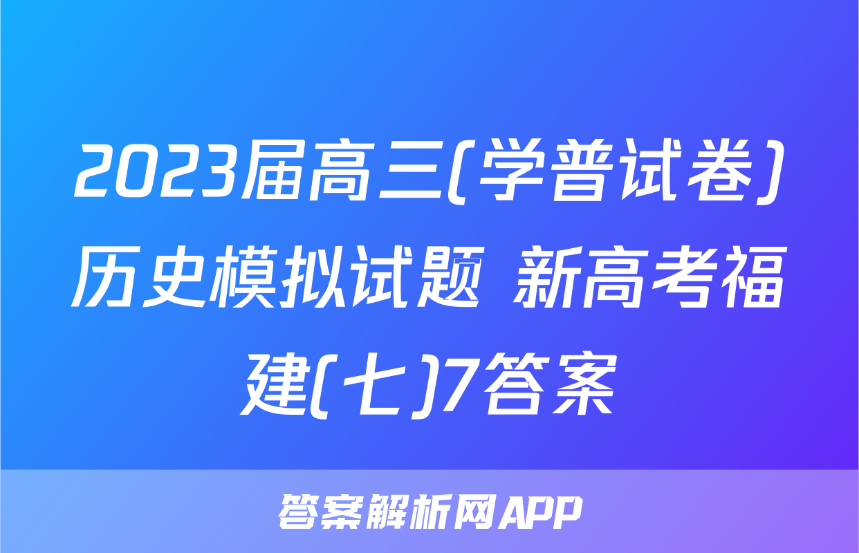 2023届高三(学普试卷)历史模拟试题 新高考福建(七)7答案