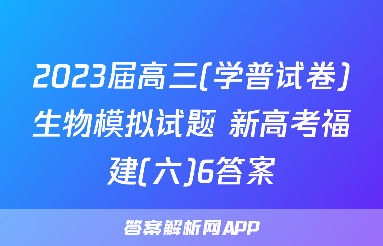 2023届高三(学普试卷)生物模拟试题 新高考福建(六)6答案