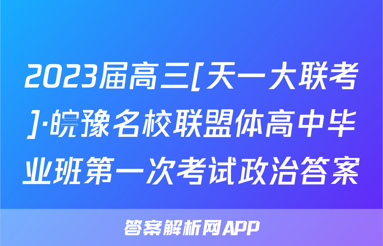 2023届高三[天一大联考]·皖豫名校联盟体高中毕业班第一次考试政治答案