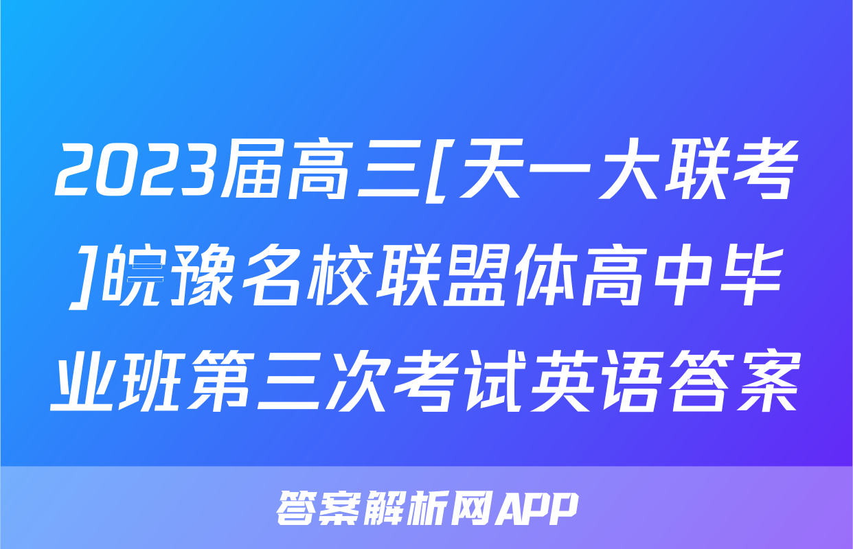 2023届高三[天一大联考]皖豫名校联盟体高中毕业班第三次考试英语答案
